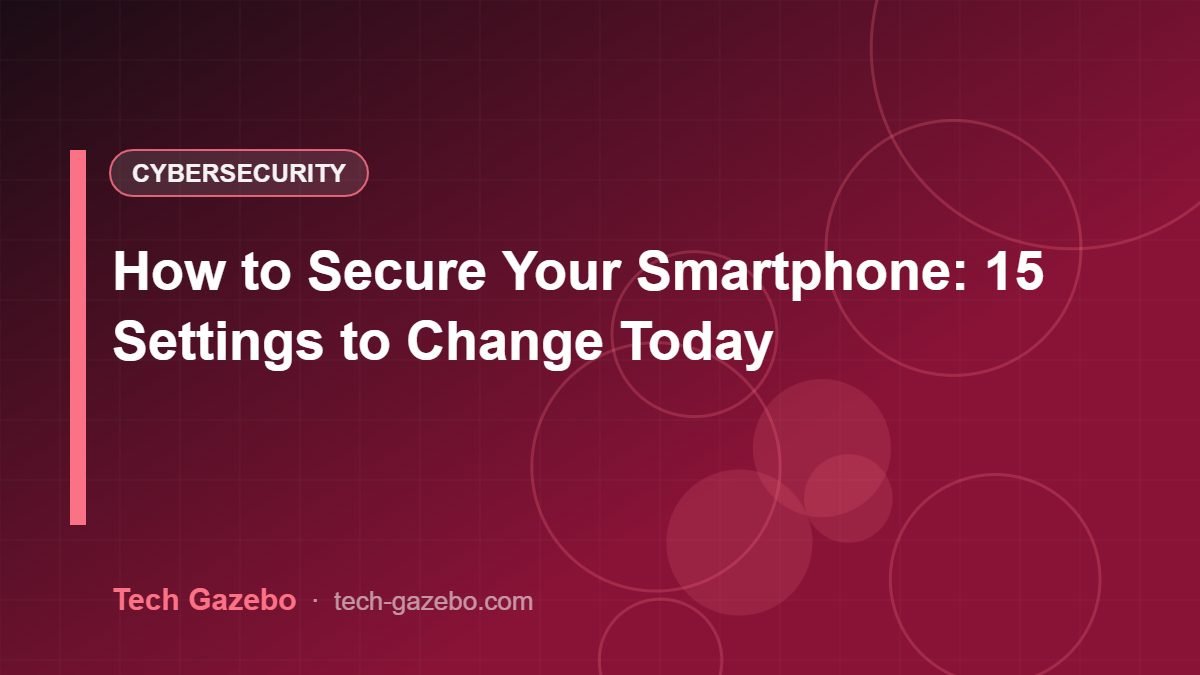 How to Secure Your Smartphone: 15 Settings to Change Today